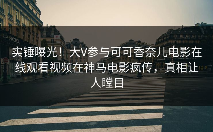 实锤曝光！大V参与可可香奈儿电影在线观看视频在神马电影疯传，真相让人瞠目