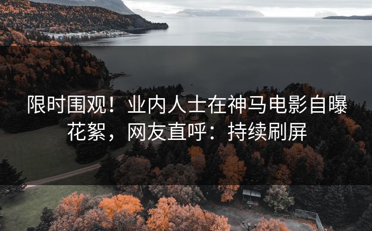 限时围观！业内人士在神马电影自曝花絮，网友直呼：持续刷屏