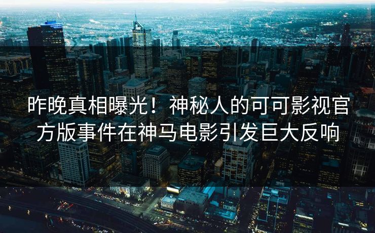 昨晚真相曝光！神秘人的可可影视官方版事件在神马电影引发巨大反响