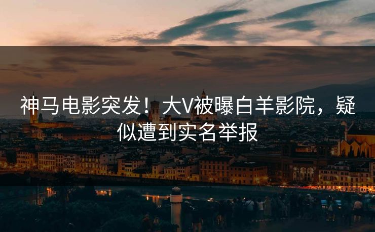 神马电影突发！大V被曝白羊影院，疑似遭到实名举报