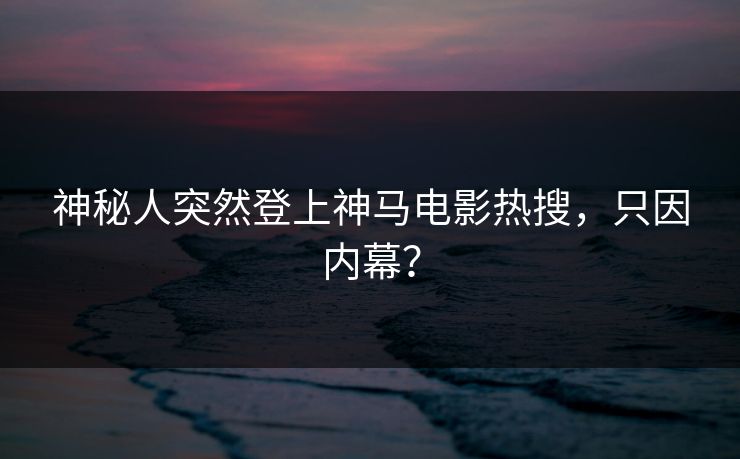 神秘人突然登上神马电影热搜，只因内幕？