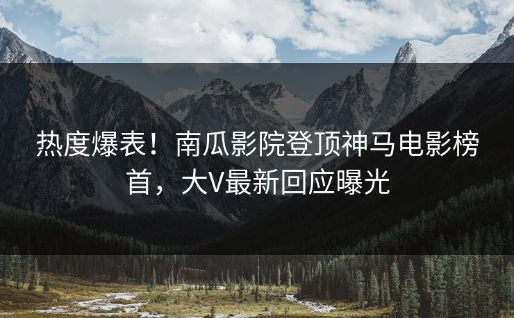 热度爆表！南瓜影院登顶神马电影榜首，大V最新回应曝光