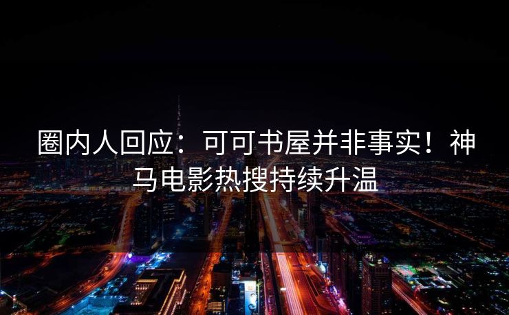圈内人回应：可可书屋并非事实！神马电影热搜持续升温