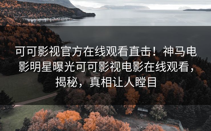 可可影视官方在线观看直击！神马电影明星曝光可可影视电影在线观看，揭秘，真相让人瞠目