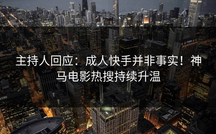 主持人回应：成人快手并非事实！神马电影热搜持续升温