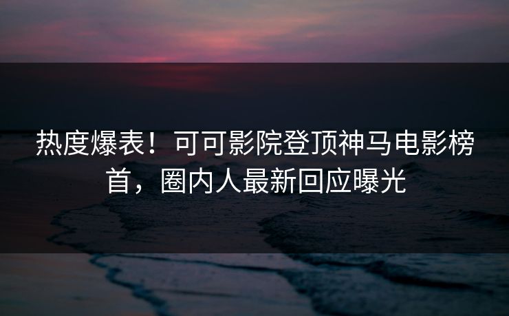 热度爆表！可可影院登顶神马电影榜首，圈内人最新回应曝光