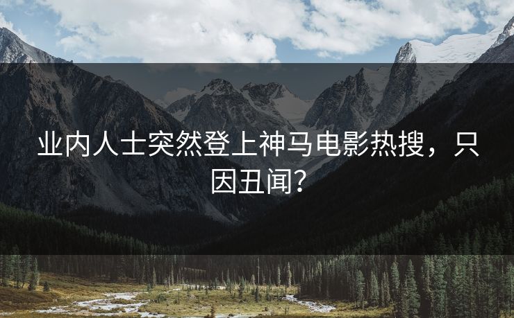 业内人士突然登上神马电影热搜，只因丑闻？