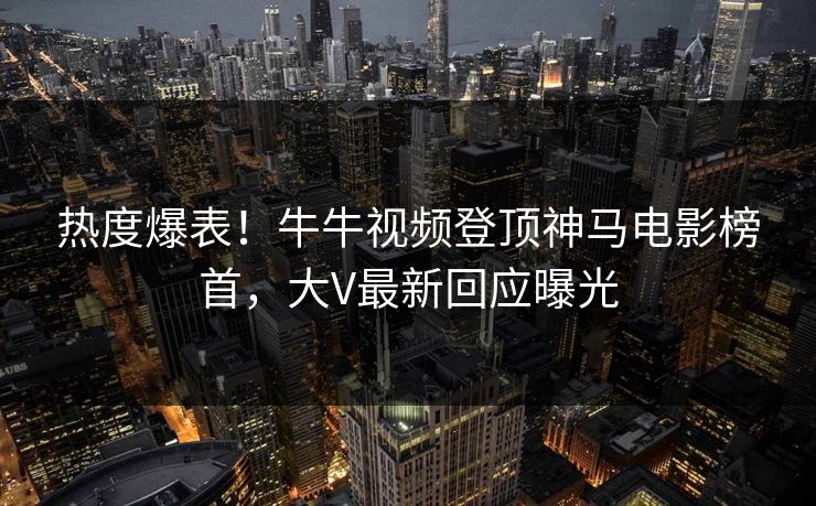热度爆表！牛牛视频登顶神马电影榜首，大V最新回应曝光