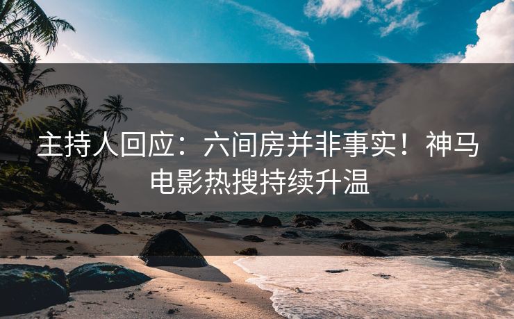 主持人回应：六间房并非事实！神马电影热搜持续升温