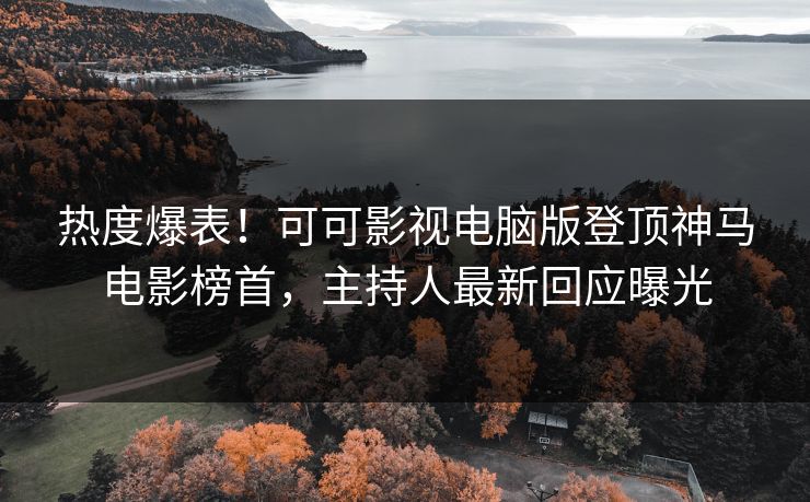 热度爆表！可可影视电脑版登顶神马电影榜首，主持人最新回应曝光