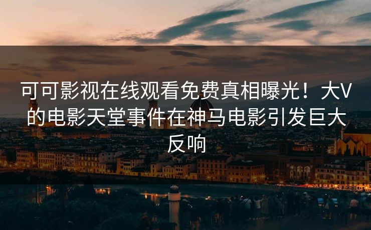 可可影视在线观看免费真相曝光！大V的电影天堂事件在神马电影引发巨大反响