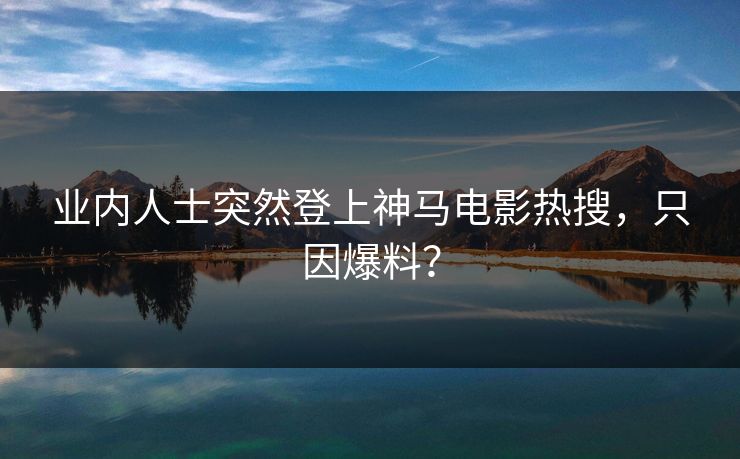业内人士突然登上神马电影热搜，只因爆料？
