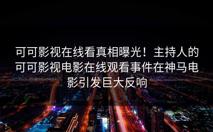 可可影视在线看真相曝光！主持人的可可影视电影在线观看事件在神马电影引发巨大反响