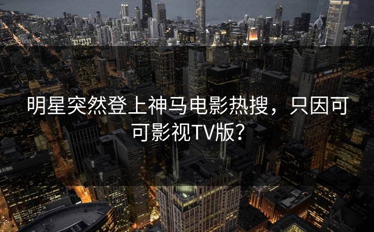 明星突然登上神马电影热搜，只因可可影视TV版？