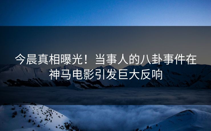 今晨真相曝光！当事人的八卦事件在神马电影引发巨大反响