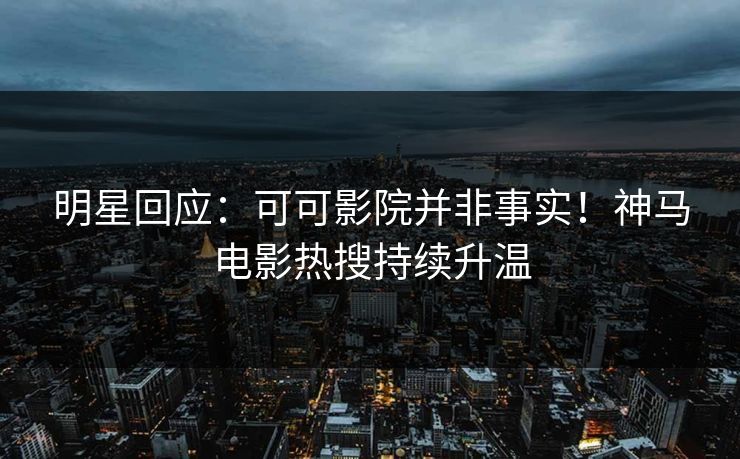 明星回应：可可影院并非事实！神马电影热搜持续升温