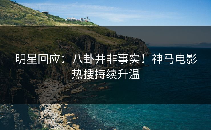 明星回应：八卦并非事实！神马电影热搜持续升温