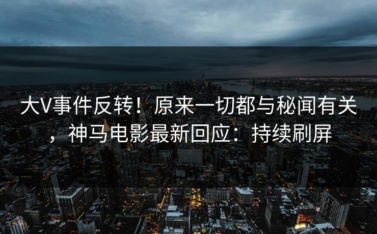 大V事件反转！原来一切都与秘闻有关，神马电影最新回应：持续刷屏