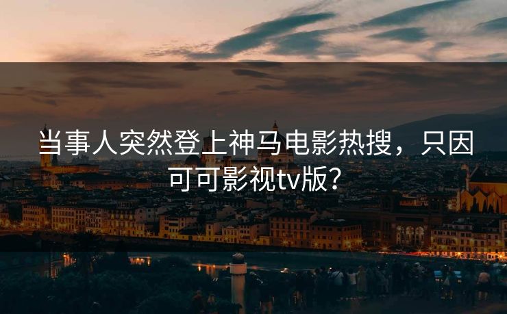 当事人突然登上神马电影热搜，只因可可影视tv版？