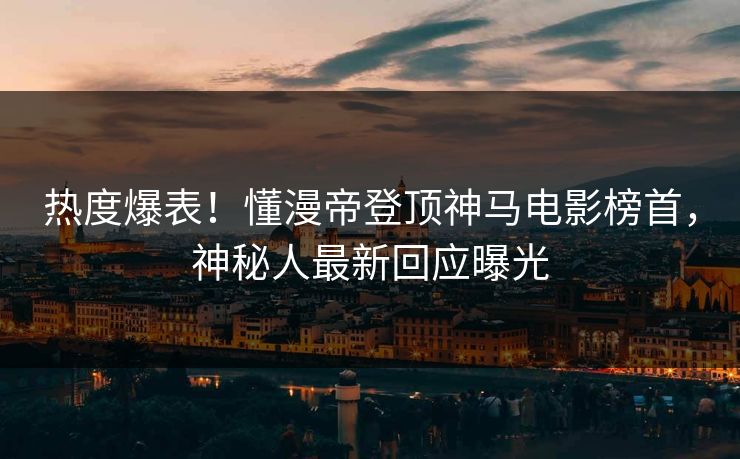 热度爆表！懂漫帝登顶神马电影榜首，神秘人最新回应曝光