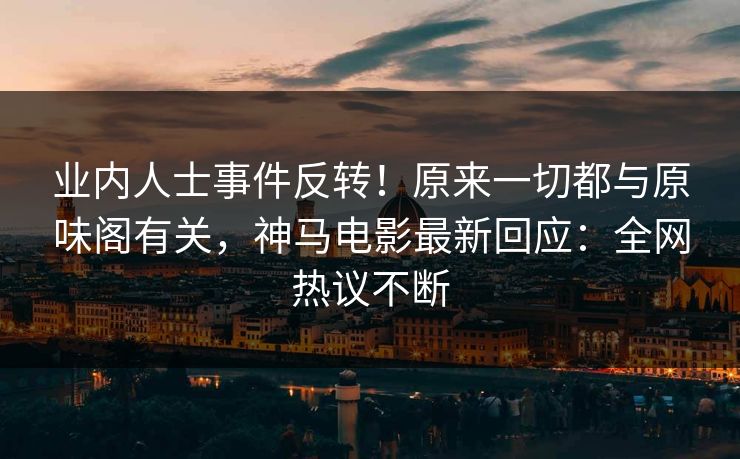 业内人士事件反转！原来一切都与原味阁有关，神马电影最新回应：全网热议不断