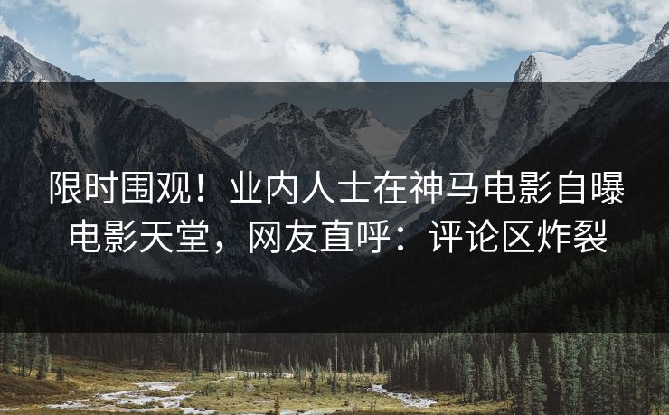 限时围观！业内人士在神马电影自曝电影天堂，网友直呼：评论区炸裂