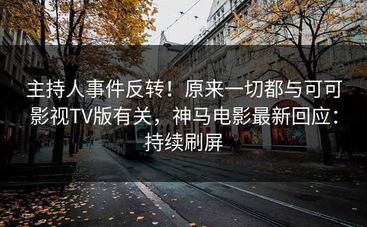 主持人事件反转！原来一切都与可可影视TV版有关，神马电影最新回应：持续刷屏