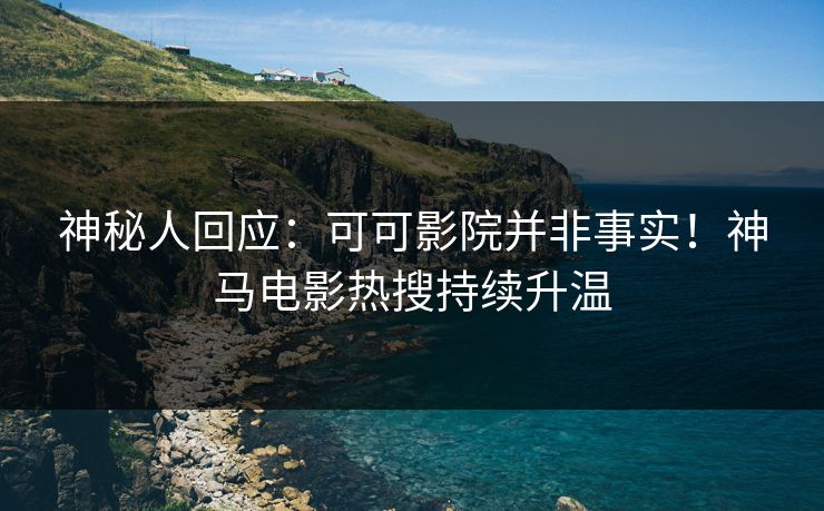 神秘人回应：可可影院并非事实！神马电影热搜持续升温