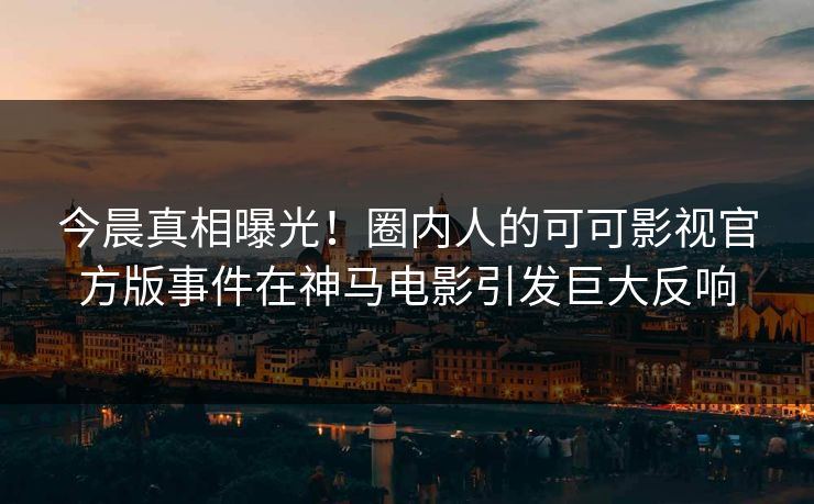 今晨真相曝光！圈内人的可可影视官方版事件在神马电影引发巨大反响