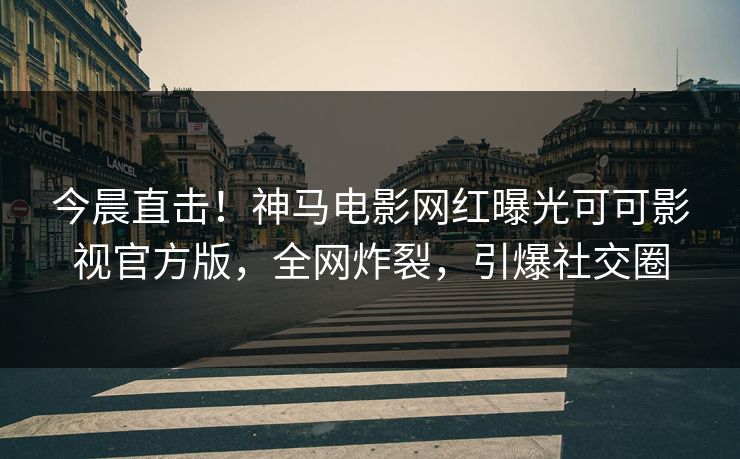 今晨直击！神马电影网红曝光可可影视官方版，全网炸裂，引爆社交圈