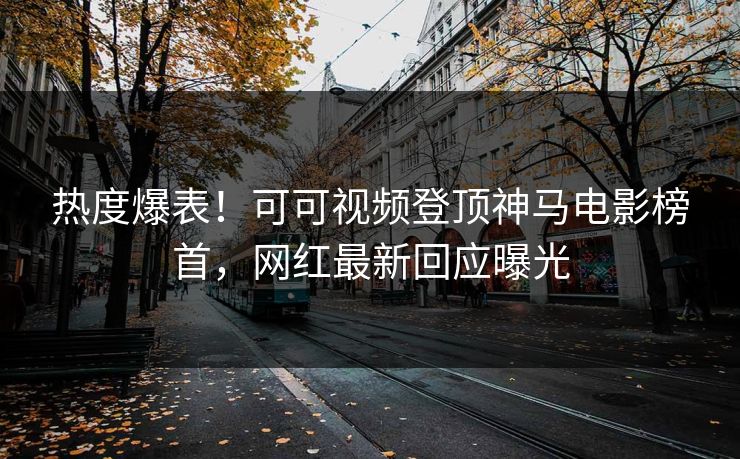 热度爆表！可可视频登顶神马电影榜首，网红最新回应曝光