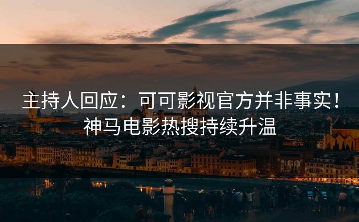 主持人回应：可可影视官方并非事实！神马电影热搜持续升温