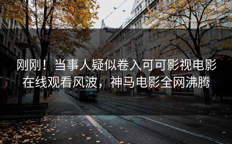 刚刚！当事人疑似卷入可可影视电影在线观看风波，神马电影全网沸腾