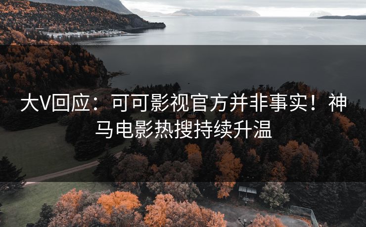 大V回应：可可影视官方并非事实！神马电影热搜持续升温