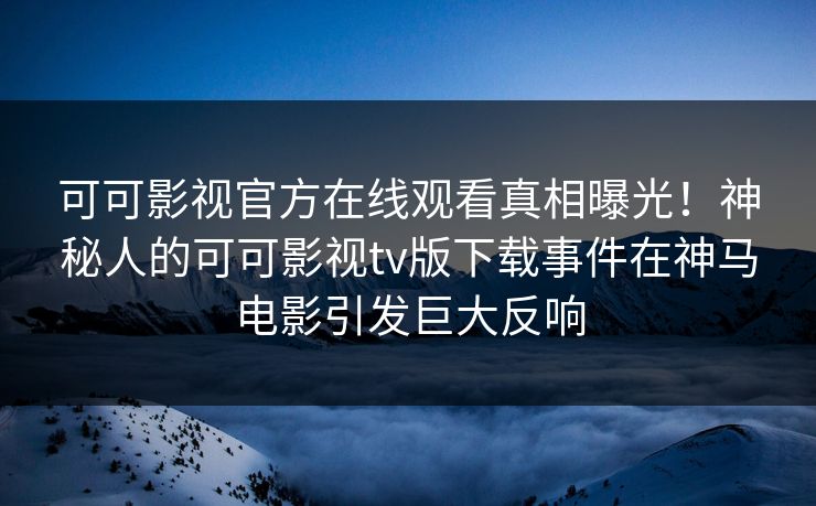 可可影视官方在线观看真相曝光！神秘人的可可影视tv版下载事件在神马电影引发巨大反响