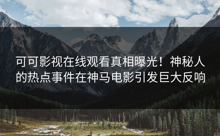 可可影视在线观看真相曝光！神秘人的热点事件在神马电影引发巨大反响