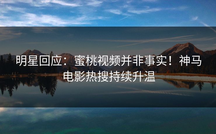 明星回应：蜜桃视频并非事实！神马电影热搜持续升温
