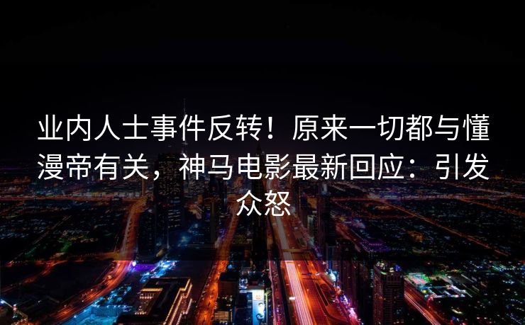 业内人士事件反转！原来一切都与懂漫帝有关，神马电影最新回应：引发众怒