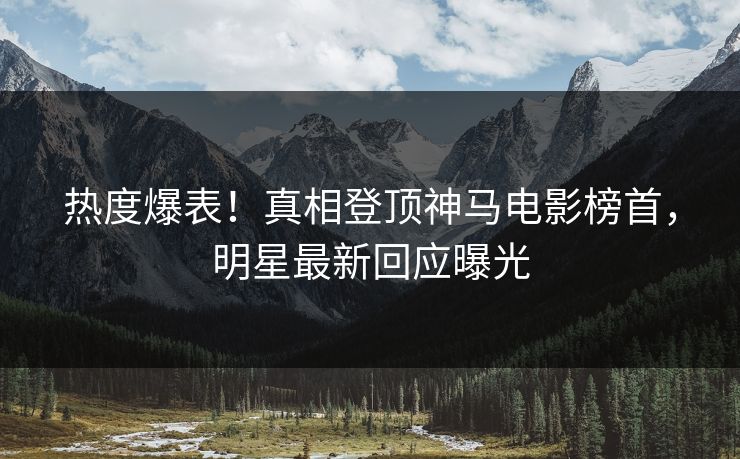热度爆表！真相登顶神马电影榜首，明星最新回应曝光