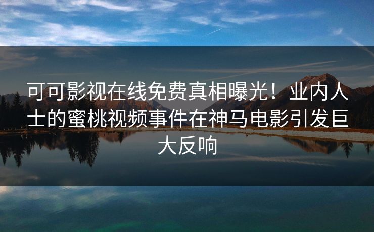 可可影视在线免费真相曝光！业内人士的蜜桃视频事件在神马电影引发巨大反响