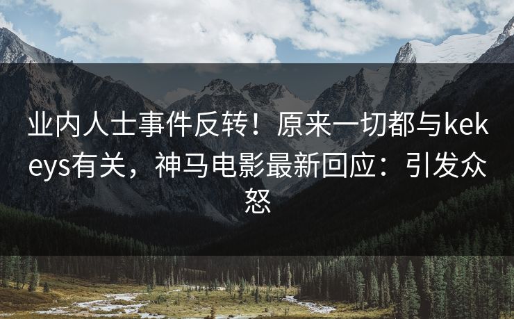 业内人士事件反转！原来一切都与kekeys有关，神马电影最新回应：引发众怒
