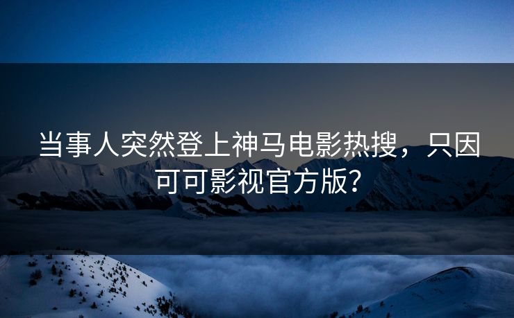 当事人突然登上神马电影热搜，只因可可影视官方版？