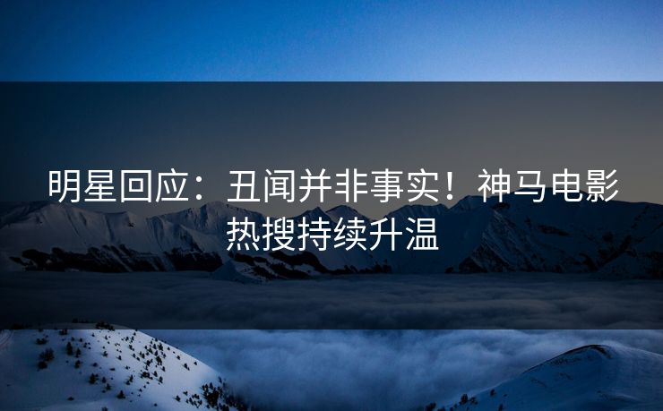明星回应：丑闻并非事实！神马电影热搜持续升温