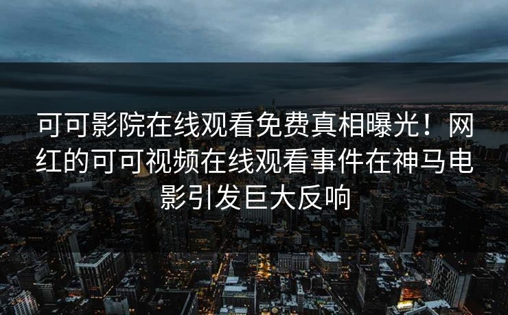 可可影院在线观看免费真相曝光！网红的可可视频在线观看事件在神马电影引发巨大反响