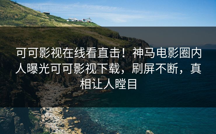 可可影视在线看直击！神马电影圈内人曝光可可影视下载，刷屏不断，真相让人瞠目