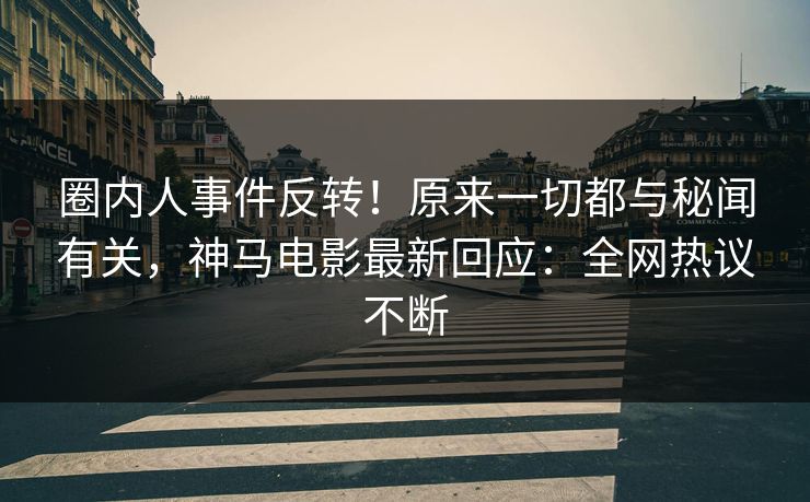 圈内人事件反转！原来一切都与秘闻有关，神马电影最新回应：全网热议不断