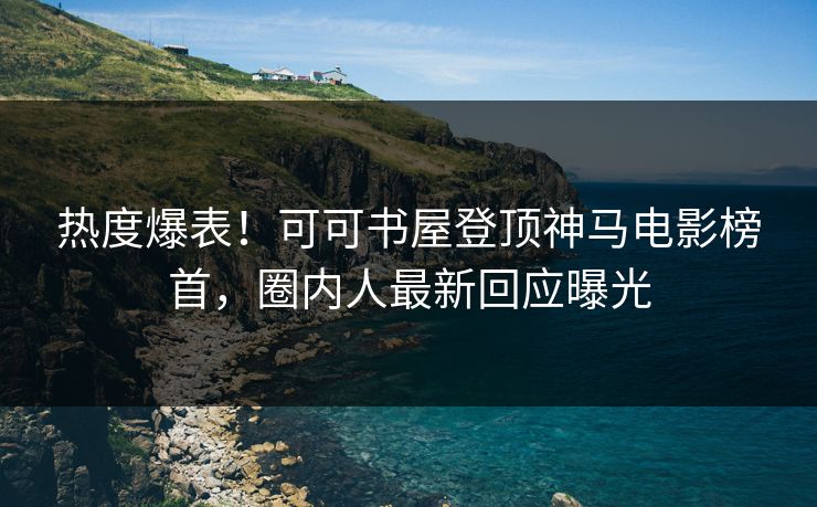 热度爆表！可可书屋登顶神马电影榜首，圈内人最新回应曝光