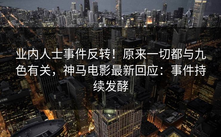业内人士事件反转！原来一切都与九色有关，神马电影最新回应：事件持续发酵