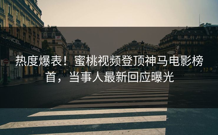 热度爆表！蜜桃视频登顶神马电影榜首，当事人最新回应曝光