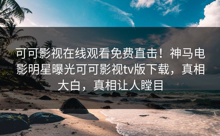 可可影视在线观看免费直击！神马电影明星曝光可可影视tv版下载，真相大白，真相让人瞠目
